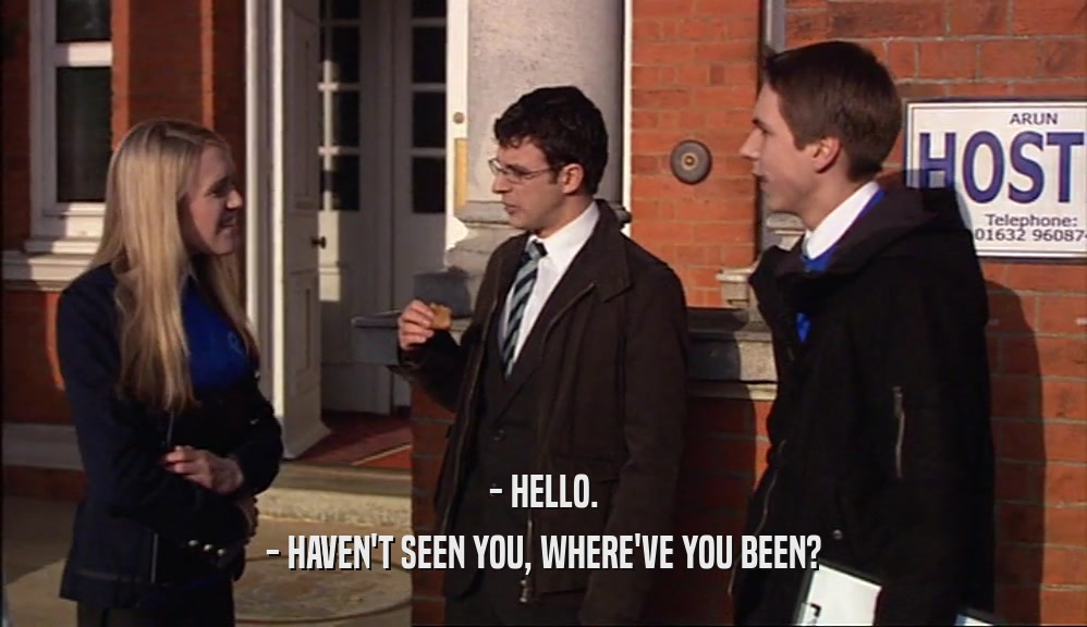 - HELLO. - HAVEN'T SEEN YOU, WHERE'VE YOU BEEN? 