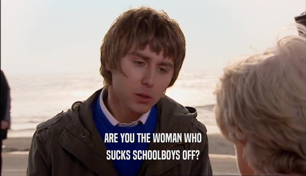 ARE YOU THE WOMAN WHO SUCKS SCHOOLBOYS OFF? 