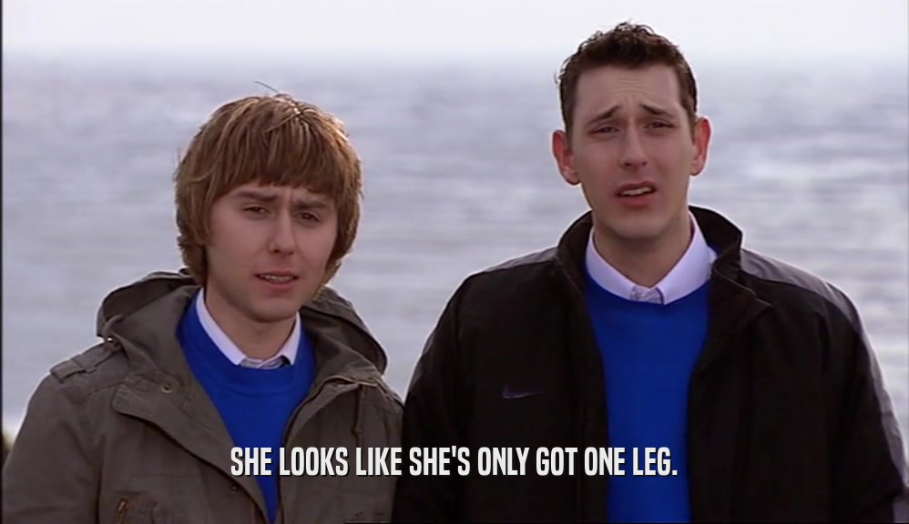 SHE LOOKS LIKE SHE'S ONLY GOT ONE LEG.  