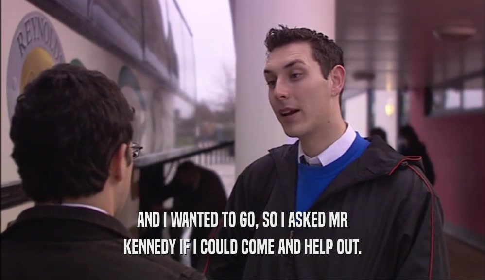 AND I WANTED TO GO, SO I ASKED MR KENNEDY IF I COULD COME AND HELP OUT. 