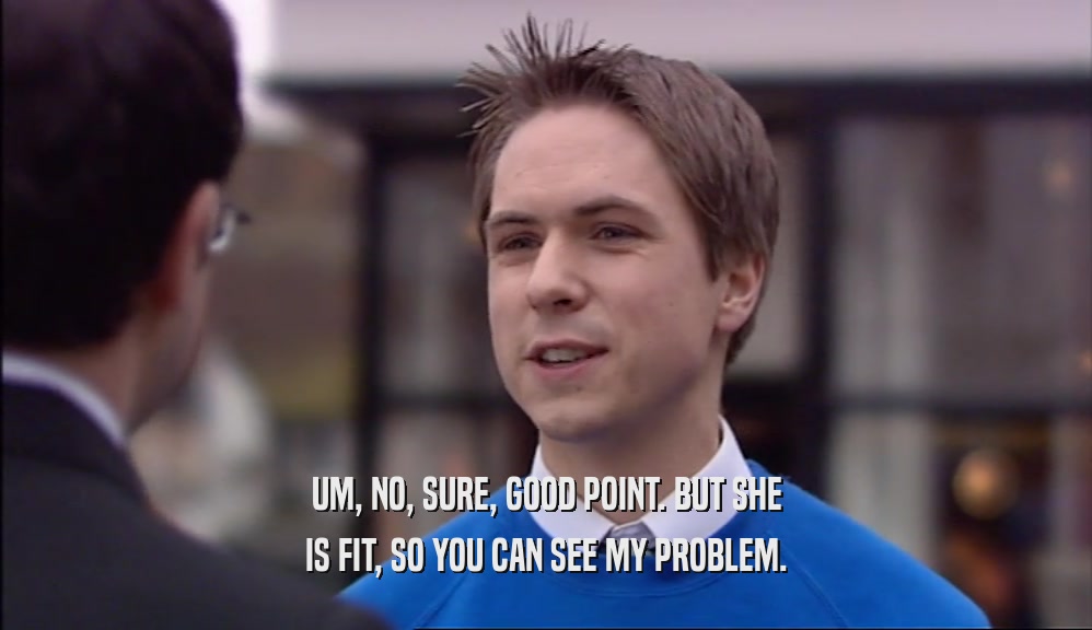 UM, NO, SURE, GOOD POINT. BUT SHE IS FIT, SO YOU CAN SEE MY PROBLEM. 