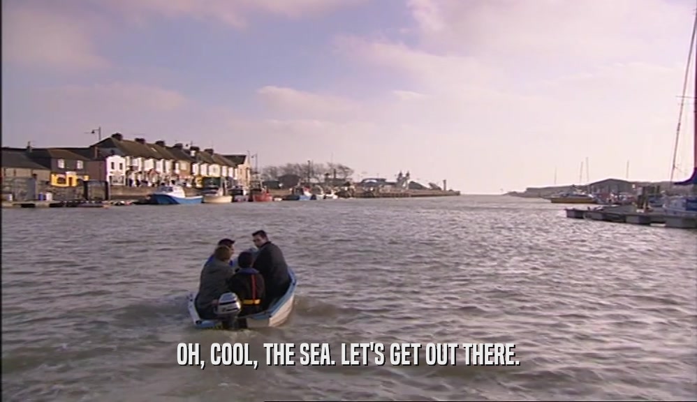 OH, COOL, THE SEA. LET'S GET OUT THERE.  