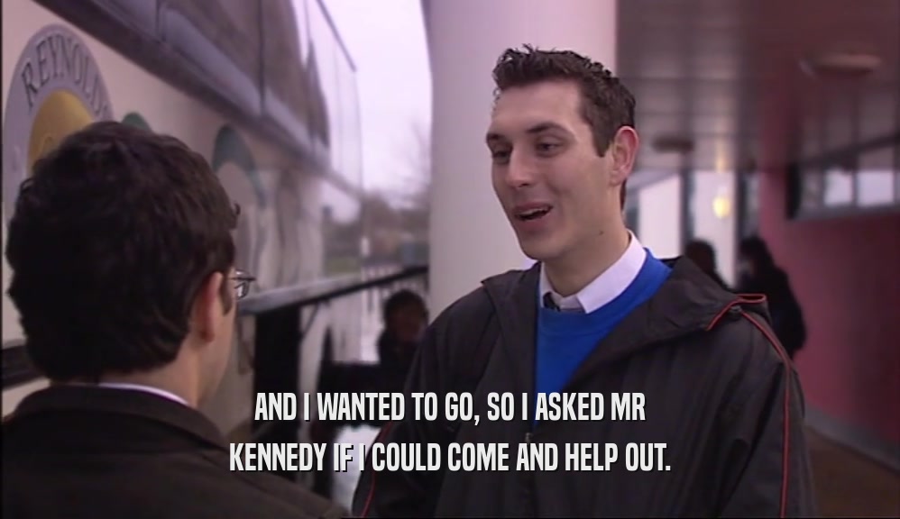 AND I WANTED TO GO, SO I ASKED MR KENNEDY IF I COULD COME AND HELP OUT. 