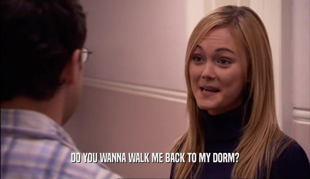 DO YOU WANNA WALK ME BACK TO MY DORM?  