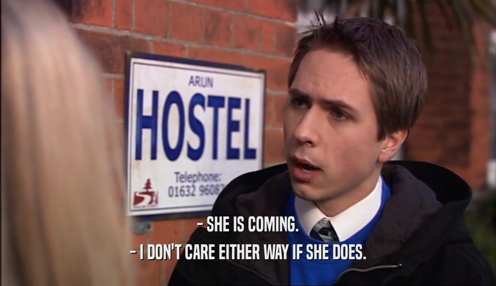 - SHE IS COMING. - I DON'T CARE EITHER WAY IF SHE DOES. 