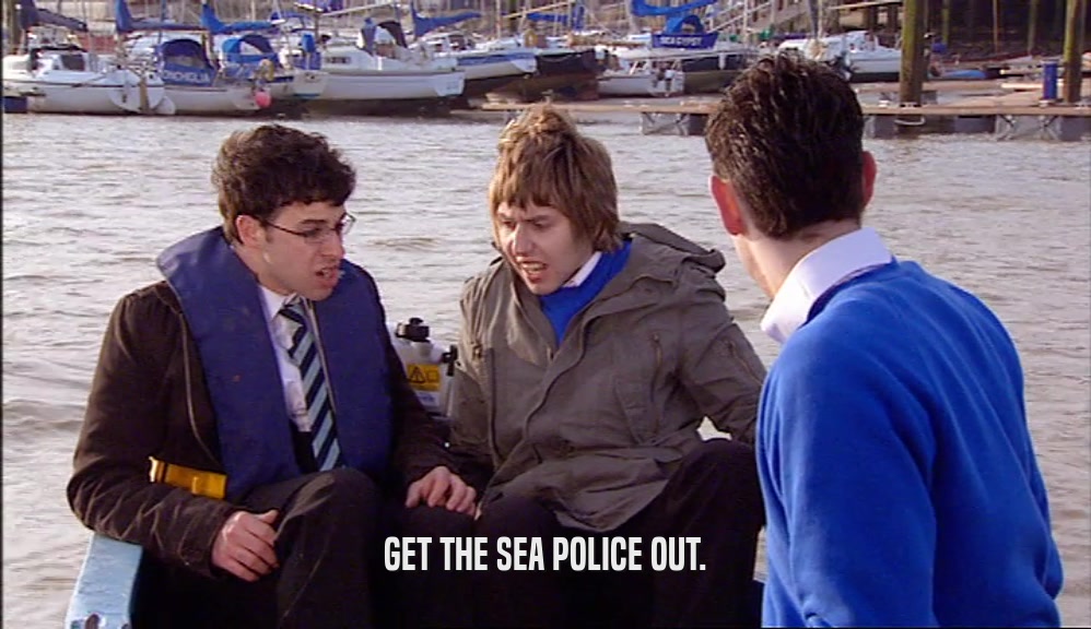GET THE SEA POLICE OUT.  