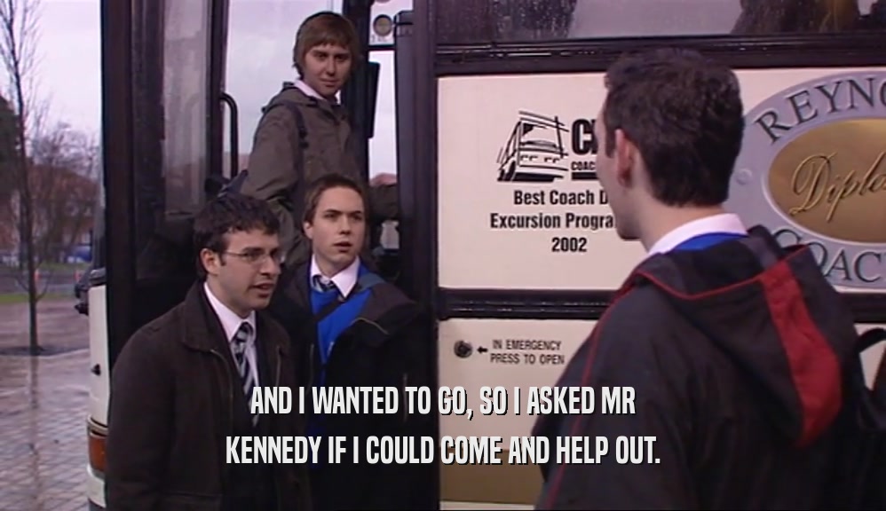 AND I WANTED TO GO, SO I ASKED MR KENNEDY IF I COULD COME AND HELP OUT. 
