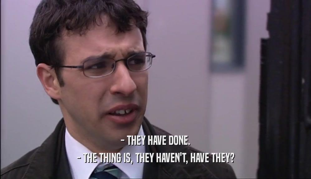 - THEY HAVE DONE. - THE THING IS, THEY HAVEN'T, HAVE THEY? 
