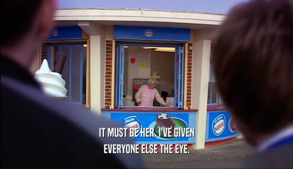 IT MUST BE HER. I'VE GIVEN EVERYONE ELSE THE EYE. 
