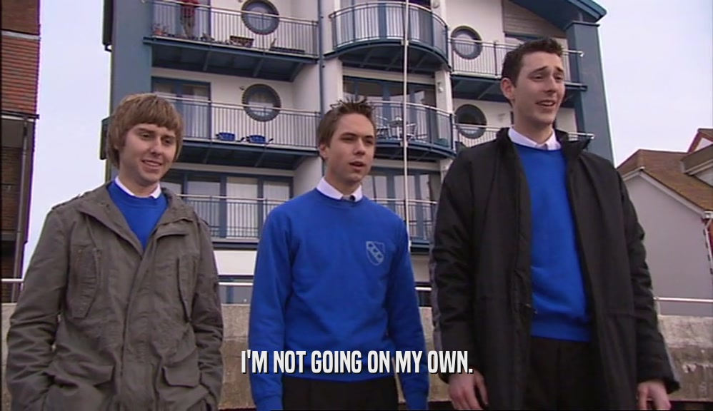 I'M NOT GOING ON MY OWN.  