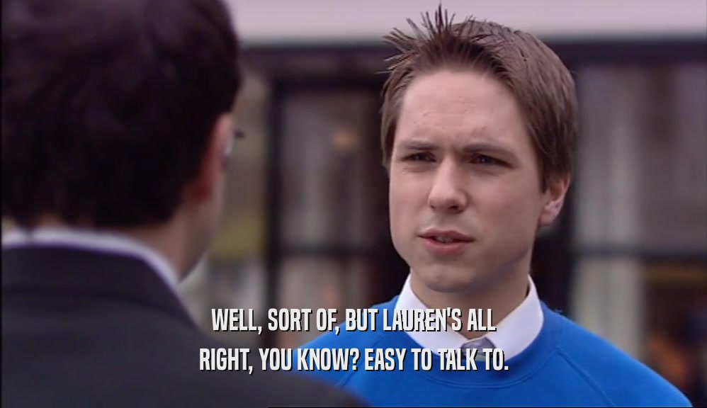 WELL, SORT OF, BUT LAUREN'S ALL RIGHT, YOU KNOW? EASY TO TALK TO. 