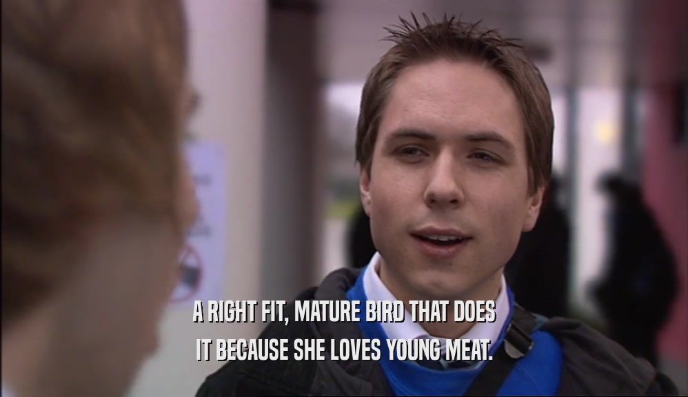 A RIGHT FIT, MATURE BIRD THAT DOES IT BECAUSE SHE LOVES YOUNG MEAT. 
