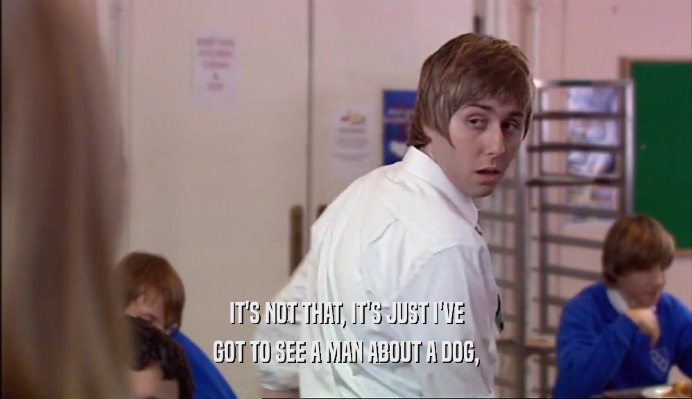 IT'S NOT THAT, IT'S JUST I'VE GOT TO SEE A MAN ABOUT A DOG, 