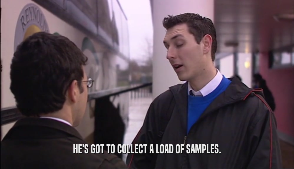 HE'S GOT TO COLLECT A LOAD OF SAMPLES.  