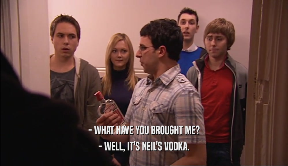 - WHAT HAVE YOU BROUGHT ME? - WELL, IT'S NEIL'S VODKA. 