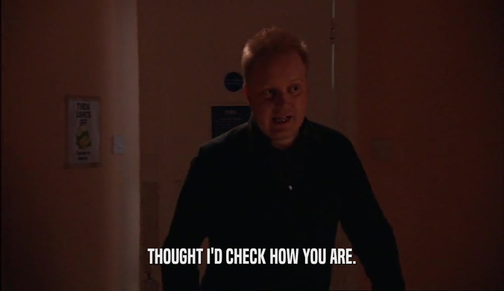 THOUGHT I'D CHECK HOW YOU ARE.  