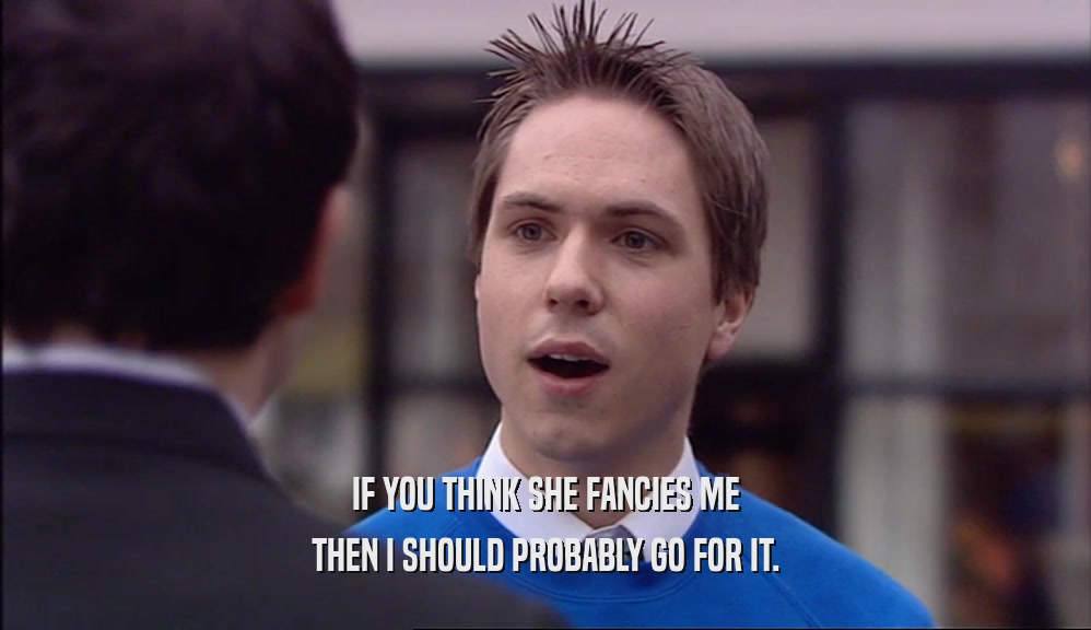 IF YOU THINK SHE FANCIES ME THEN I SHOULD PROBABLY GO FOR IT. 