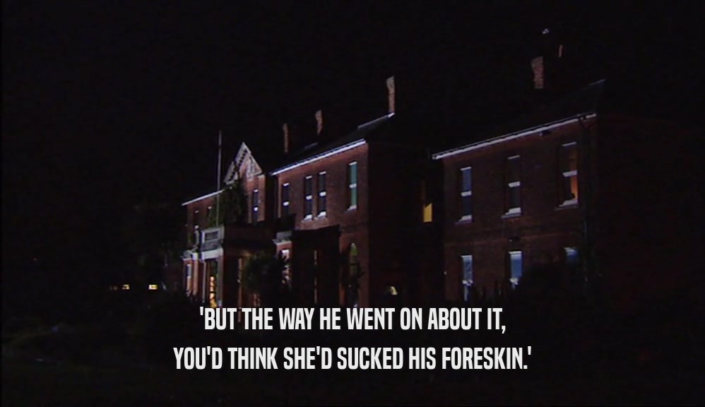 'BUT THE WAY HE WENT ON ABOUT IT, YOU'D THINK SHE'D SUCKED HIS FORESKIN.' 