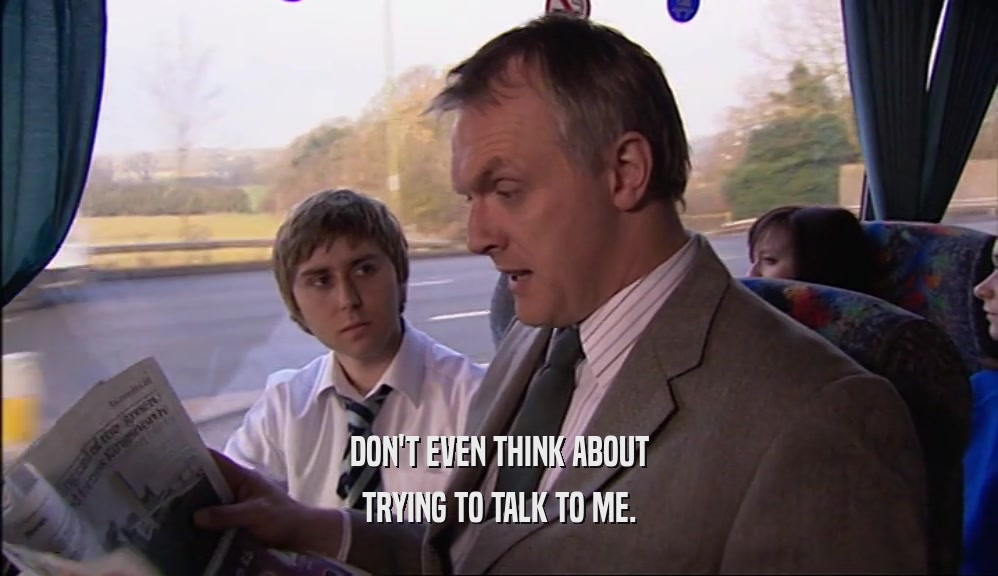 DON'T EVEN THINK ABOUT TRYING TO TALK TO ME. 