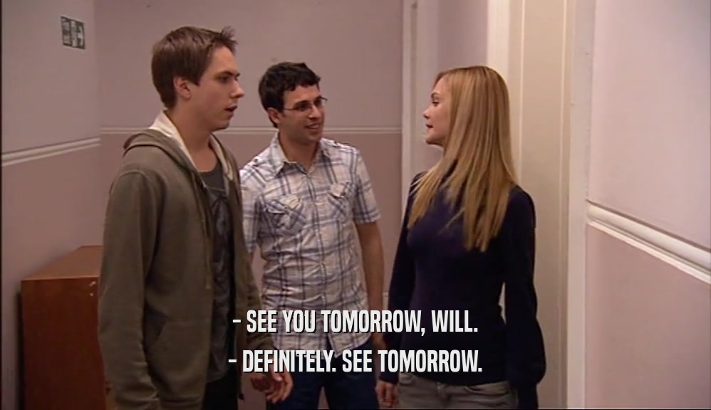- SEE YOU TOMORROW, WILL. - DEFINITELY. SEE TOMORROW. 