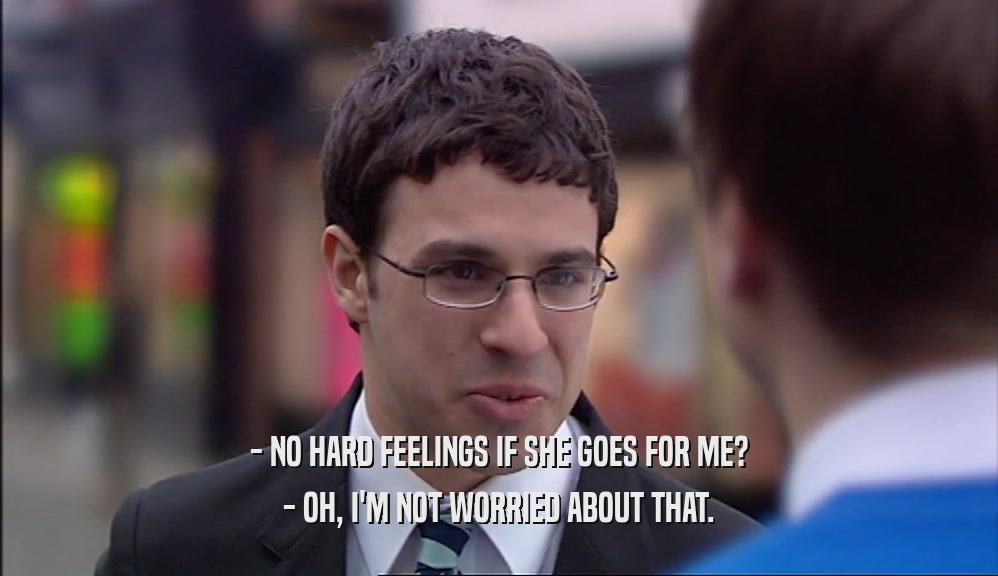 - NO HARD FEELINGS IF SHE GOES FOR ME? - OH, I'M NOT WORRIED ABOUT THAT. 