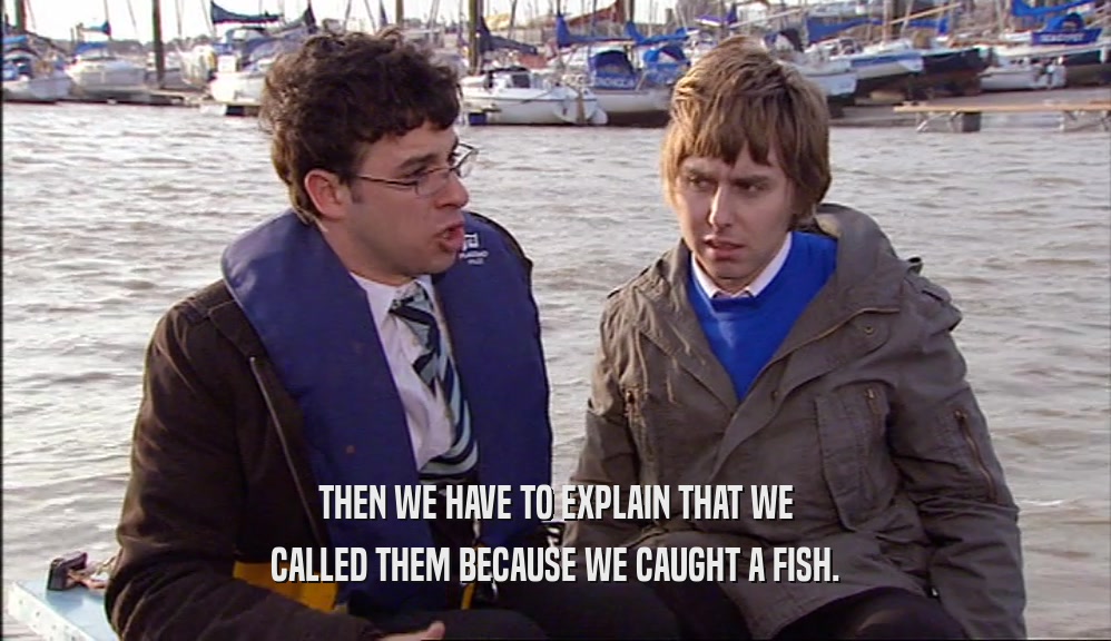THEN WE HAVE TO EXPLAIN THAT WE
 CALLED THEM BECAUSE WE CAUGHT A FISH.
 
