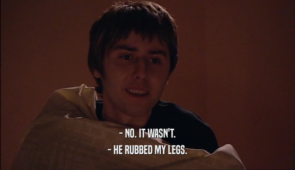 - NO. IT WASN'T. - HE RUBBED MY LEGS. 