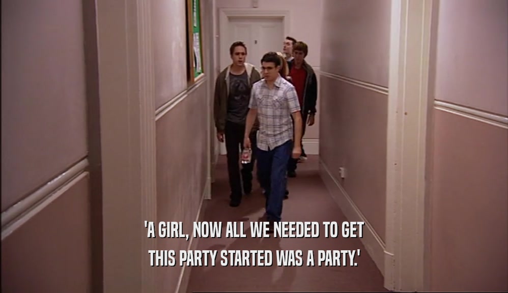'A GIRL, NOW ALL WE NEEDED TO GET THIS PARTY STARTED WAS A PARTY.' 