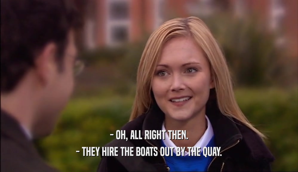 - OH, ALL RIGHT THEN.
 - THEY HIRE THE BOATS OUT BY THE QUAY.
 