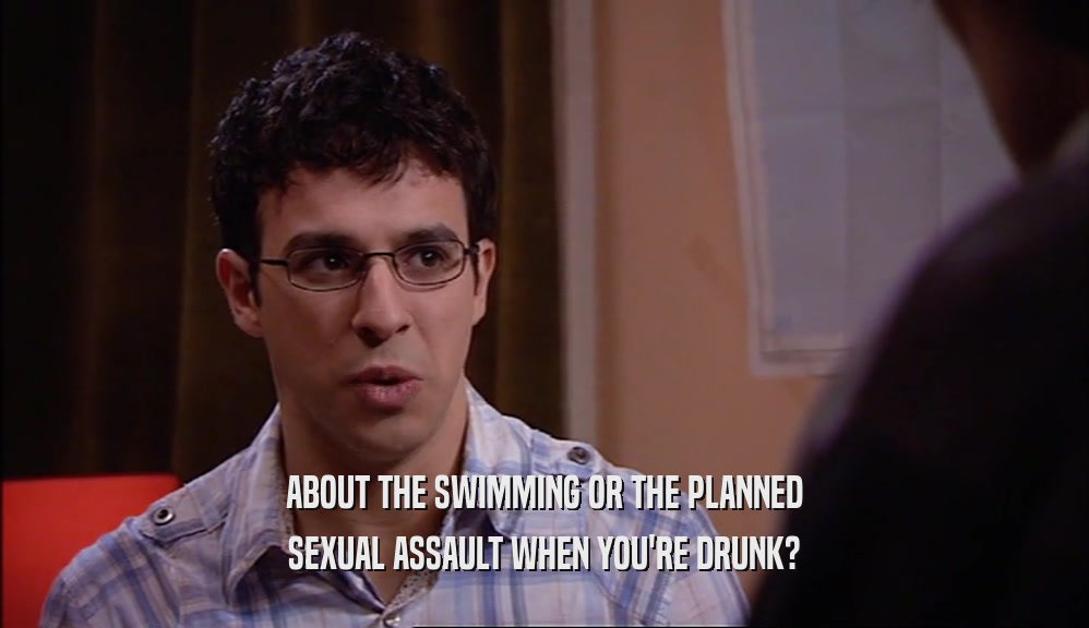 ABOUT THE SWIMMING OR THE PLANNED SEXUAL ASSAULT WHEN YOU'RE DRUNK? 