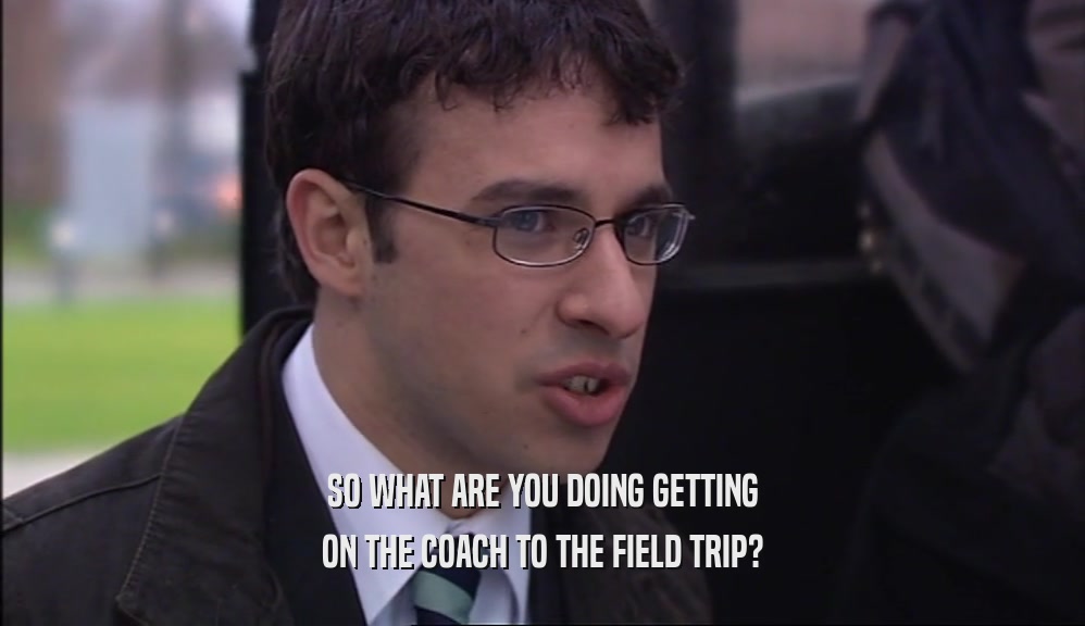 SO WHAT ARE YOU DOING GETTING ON THE COACH TO THE FIELD TRIP? 