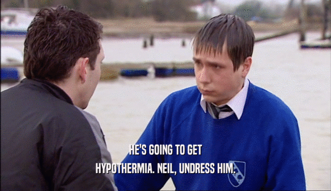 HE'S GOING TO GET
 HYPOTHERMIA. NEIL, UNDRESS HIM.
 