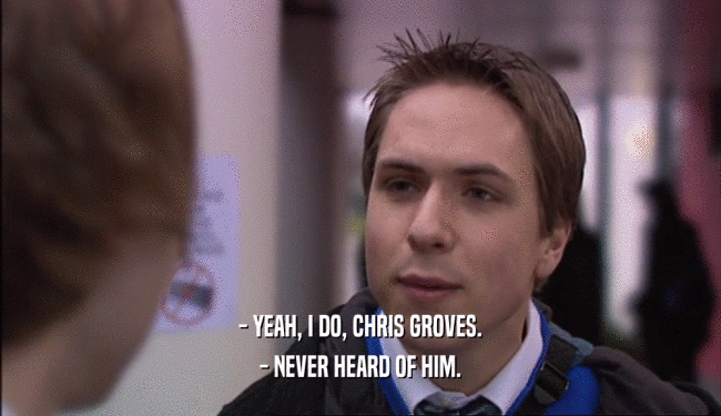 - YEAH, I DO, CHRIS GROVES. - NEVER HEARD OF HIM. 