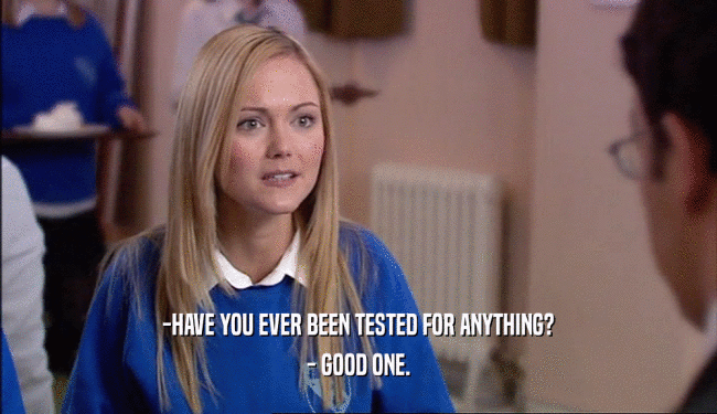 -HAVE YOU EVER BEEN TESTED FOR ANYTHING?
 - GOOD ONE.
 