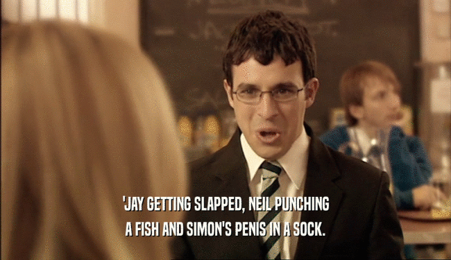 'JAY GETTING SLAPPED, NEIL PUNCHING A FISH AND SIMON'S PENIS IN A SOCK. 