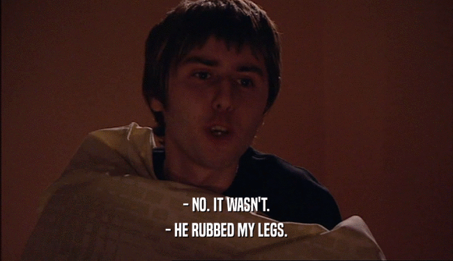 - NO. IT WASN'T. - HE RUBBED MY LEGS. 