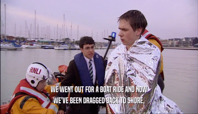 WE WENT OUT FOR A BOAT RIDE AND NOW WE'VE BEEN DRAGGED BACK TO SHORE, 