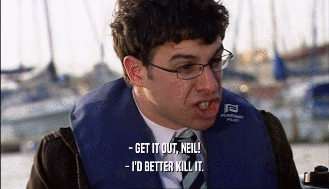 - GET IT OUT, NEIL! - I'D BETTER KILL IT. 