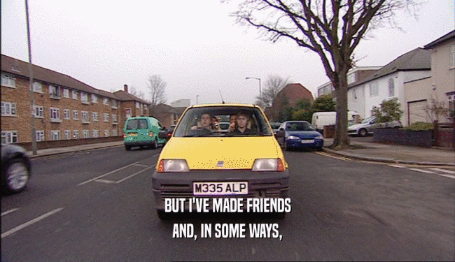 BUT I'VE MADE FRIENDS AND, IN SOME WAYS, 