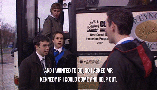 AND I WANTED TO GO, SO I ASKED MR
 KENNEDY IF I COULD COME AND HELP OUT.
 