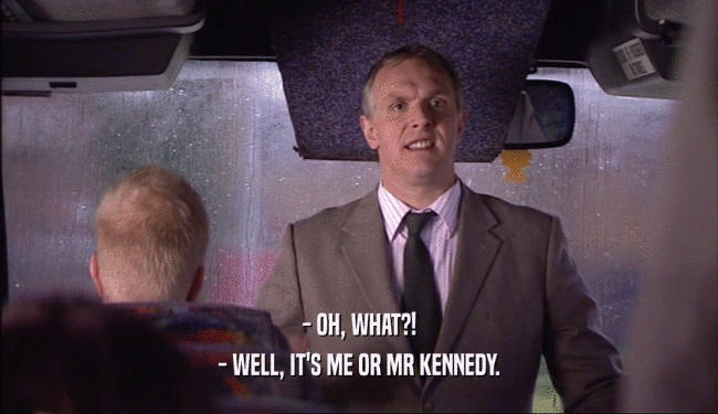 - OH, WHAT?! - WELL, IT'S ME OR MR KENNEDY. 