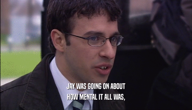 JAY WAS GOING ON ABOUT
 HOW MENTAL IT ALL WAS,
 