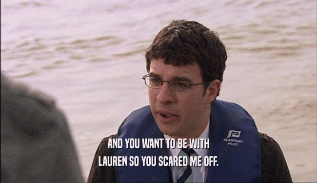 AND YOU WANT TO BE WITH LAUREN SO YOU SCARED ME OFF. 