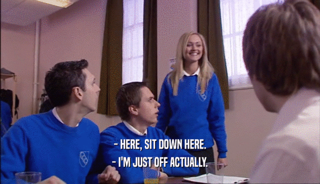 - HERE, SIT DOWN HERE. - I'M JUST OFF ACTUALLY. 