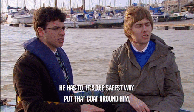 HE HAS TO, IT'S THE SAFEST WAY. PUT THAT COAT QROUND HIM, 