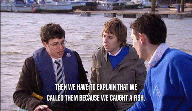 THEN WE HAVE TO EXPLAIN THAT WE CALLED THEM BECAUSE WE CAUGHT A FISH. 