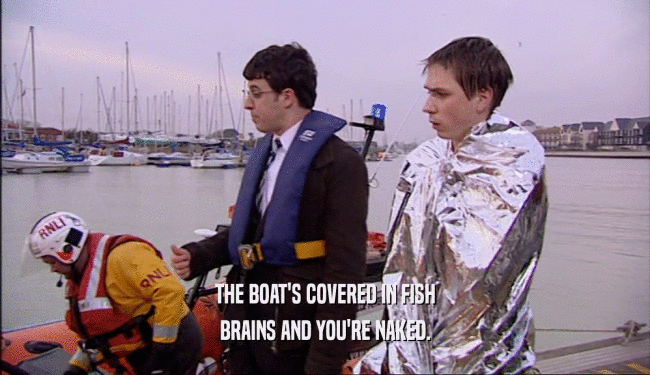 THE BOAT'S COVERED IN FISH BRAINS AND YOU'RE NAKED. 