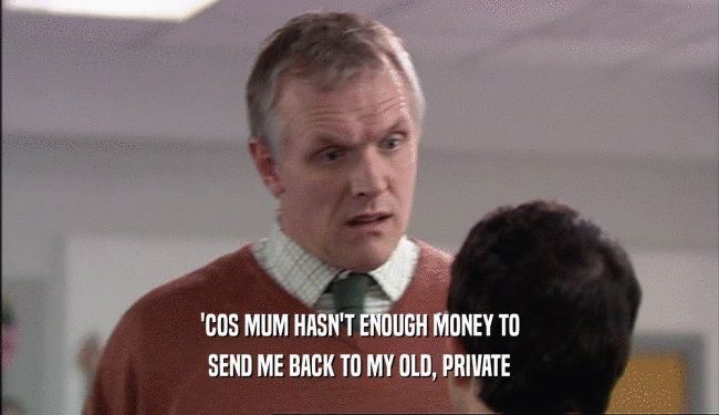 'COS MUM HASN'T ENOUGH MONEY TO SEND ME BACK TO MY OLD, PRIVATE 