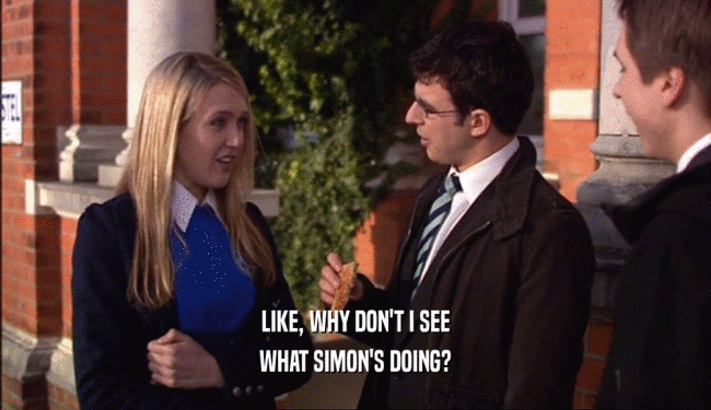 LIKE, WHY DON'T I SEE WHAT SIMON'S DOING? 