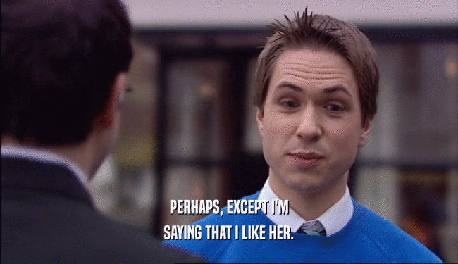 PERHAPS, EXCEPT I'M SAYING THAT I LIKE HER. 